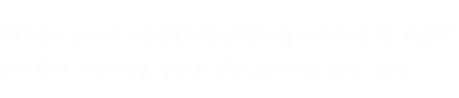 When your wealth-building advice is right on the money, your decisions are, too.