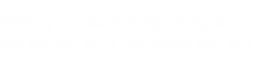 When your tax strategy is right on the money, your decisions are, too.