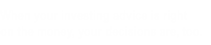 When your investing advice is right on the money, your decisions are, too.